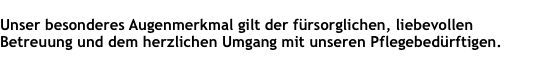  Unser besonderes Augenmerkmal gilt der fürsorglichen, liebevollen Betreuung und dem herzlichen Umgang mit unseren Pflegebedürftigen.